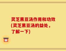 灵芝黑豆汤作用和功效(灵芝黑豆汤的益处，了解一下)