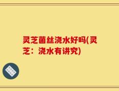 灵芝菌丝浇水好吗(灵芝：浇水有讲究)