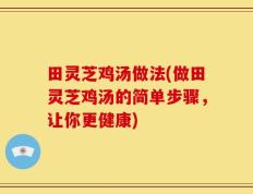 田灵芝鸡汤做法(做田灵芝鸡汤的简单步骤，让你更健康)