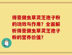 得壹健虫草灵芝孢子粉的功效与作用？全面解析得壹健虫草灵芝孢子粉的营养价值？