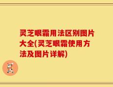 灵芝眼霜用法区别图片大全(灵芝眼霜使用方法及图片详解)