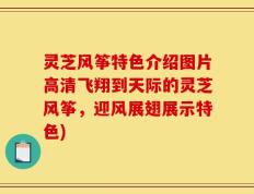 灵芝风筝特色介绍图片高清飞翔到天际的灵芝风筝，迎风展翅展示特色)