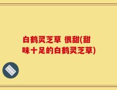 白鹤灵芝草 很甜(甜味十足的白鹤灵芝草)