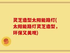 灵芝造型太阳能路灯(太阳能路灯灵芝造型，环保又美观)