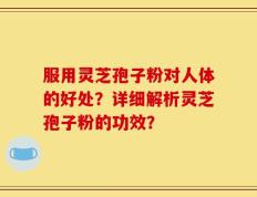服用灵芝孢子粉对人体的好处？详细解析灵芝孢子粉的功效？