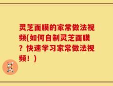 灵芝面膜的家常做法视频(如何自制灵芝面膜？快速学习家常做法视频！)