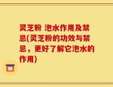 灵芝粉 泡水作用及禁忌(灵芝粉的功效与禁忌，更好了解它泡水的作用)