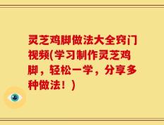 灵芝鸡脚做法大全窍门视频(学习制作灵芝鸡脚，轻松一学，分享多种做法！)