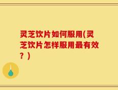 灵芝饮片如何服用(灵芝饮片怎样服用最有效？)