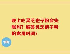 晚上吃灵芝孢子粉会失眠吗？解答灵芝孢子粉的食用时间？