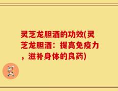 灵芝龙胆酒的功效(灵芝龙胆酒：提高免疫力，滋补身体的良药)