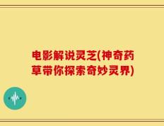 电影解说灵芝(神奇药草带你探索奇妙灵界)