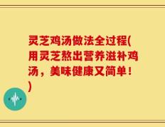 灵芝鸡汤做法全过程(用灵芝熬出营养滋补鸡汤，美味健康又简单！)