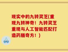 现实中的九转灵芝(重现九转神奇！九转灵芝重现与人工智能匹配打造药膳奇方！)