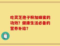 吃灵芝孢子粉加蜂蜜的功效？健康生活必备的营养补给？