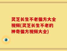 灵芝长生不老偏方大全视频(灵芝长生不老的神奇偏方视频大全)