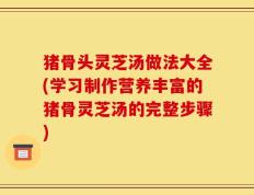 猪骨头灵芝汤做法大全(学习制作营养丰富的猪骨灵芝汤的完整步骤)