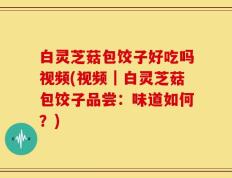 白灵芝菇包饺子好吃吗视频(视频｜白灵芝菇包饺子品尝：味道如何？)