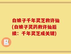 白娘子千年灵芝救许仙(白娘子灵药救许仙后续：千年灵芝成关键)