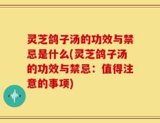 灵芝鸽子汤的功效与禁忌是什么(灵芝鸽子汤的功效与禁忌：值得注意的事项)