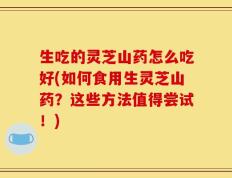 生吃的灵芝山药怎么吃好(如何食用生灵芝山药？这些方法值得尝试！)