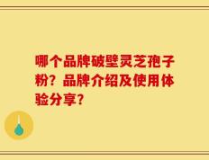 哪个品牌破壁灵芝孢子粉？品牌介绍及使用体验分享？
