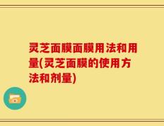 灵芝面膜面膜用法和用量(灵芝面膜的使用方法和剂量)