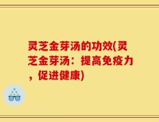 灵芝金芽汤的功效(灵芝金芽汤：提高免疫力，促进健康)