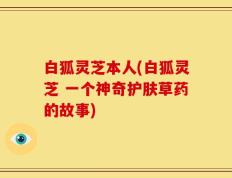 白狐灵芝本人(白狐灵芝 一个神奇护肤草药的故事)