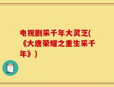 电视剧采千年大灵芝(《大唐荣耀之重生采千年》)