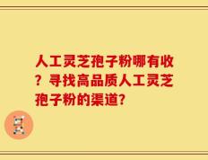 人工灵芝孢子粉哪有收？寻找高品质人工灵芝孢子粉的渠道？