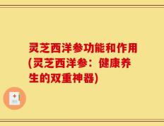 灵芝西洋参功能和作用(灵芝西洋参：健康养生的双重神器)