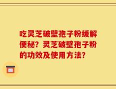 吃灵芝破壁孢子粉缓解便秘？灵芝破壁孢子粉的功效及使用方法？