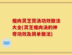 瘦肉灵芝煲汤功效做法大全(灵芝瘦肉汤的神奇功效及简单做法)