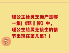 瑾公主给灵芝接产是哪一集(《甄嬛传》中，瑾公主给灵芝接生的情节出现在第几集？)