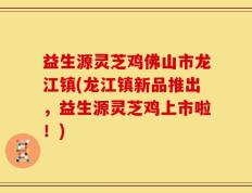 益生源灵芝鸡佛山市龙江镇(龙江镇新品推出，益生源灵芝鸡上市啦！)