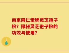 南京同仁堂牌灵芝孢子粉？探秘灵芝孢子粉的功效与使用？