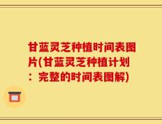 甘蓝灵芝种植时间表图片(甘蓝灵芝种植计划：完整的时间表图解)