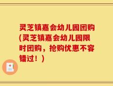 灵芝镇嘉会幼儿园团购(灵芝镇嘉会幼儿园限时团购，抢购优惠不容错过！)