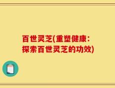 百世灵芝(重塑健康：探索百世灵芝的功效)