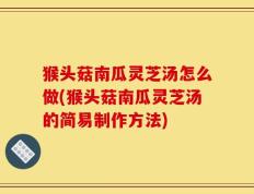 猴头菇南瓜灵芝汤怎么做(猴头菇南瓜灵芝汤的简易制作方法)