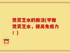 煲灵芝水的做法(学做煲灵芝水，提高免疫力！)