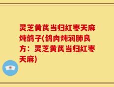 灵芝黄芪当归红枣天麻炖鸽子(鸽肉炖润肺良方：灵芝黄芪当归红枣天麻)