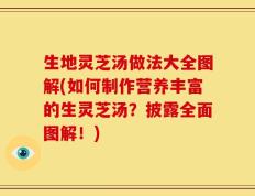 生地灵芝汤做法大全图解(如何制作营养丰富的生灵芝汤？披露全面图解！)