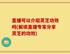 直播可以介绍灵芝功效吗(解读直播专家分享灵芝的功效)