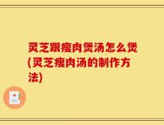 灵芝跟瘦肉煲汤怎么煲(灵芝瘦肉汤的制作方法)
