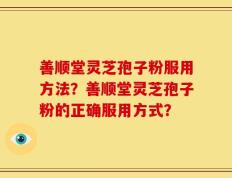 善顺堂灵芝孢子粉服用方法？善顺堂灵芝孢子粉的正确服用方式？