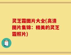 灵芝霜图片大全(高清图片集锦：精美的灵芝霜照片)