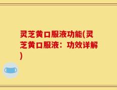 灵芝黄口服液功能(灵芝黄口服液：功效详解)