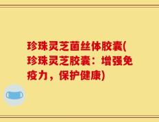 珍珠灵芝菌丝体胶囊(珍珠灵芝胶囊：增强免疫力，保护健康)